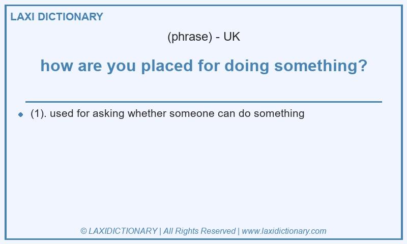 Definition how are you placed for doing something? in British English