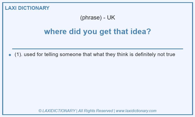 Definition where did you get that idea? in British English